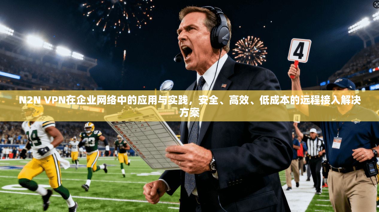 N2N VPN在企业网络中的应用与实践，安全、高效、低成本的远程接入解决方案