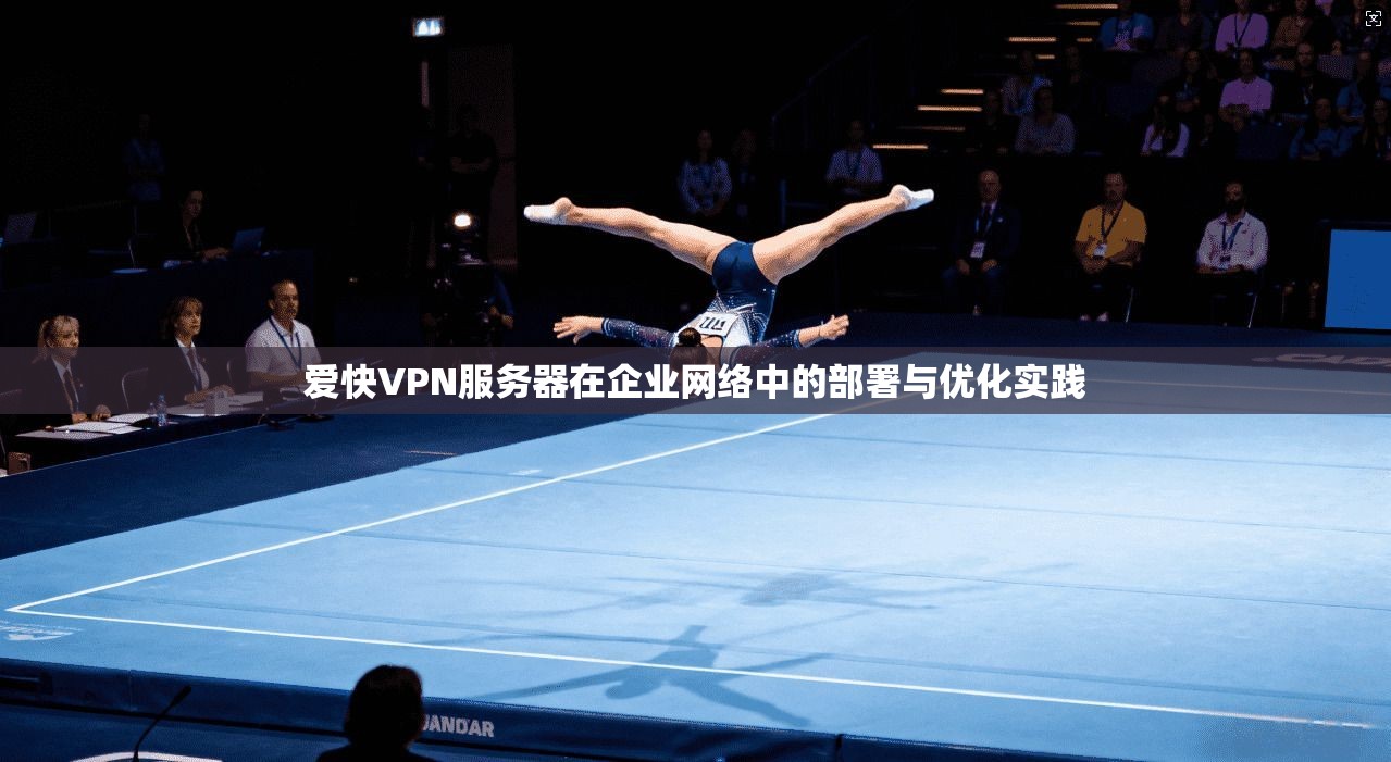 爱快VPN服务器在企业网络中的部署与优化实践 爱快VPN服务器在企业网络中的部署与优化实践