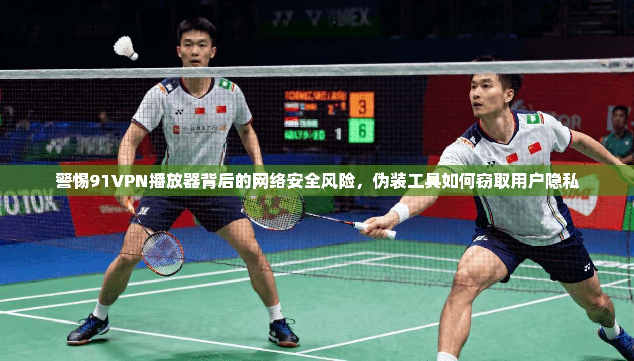 警惕91VPN播放器背后的网络安全风险，伪装工具如何窃取用户隐私