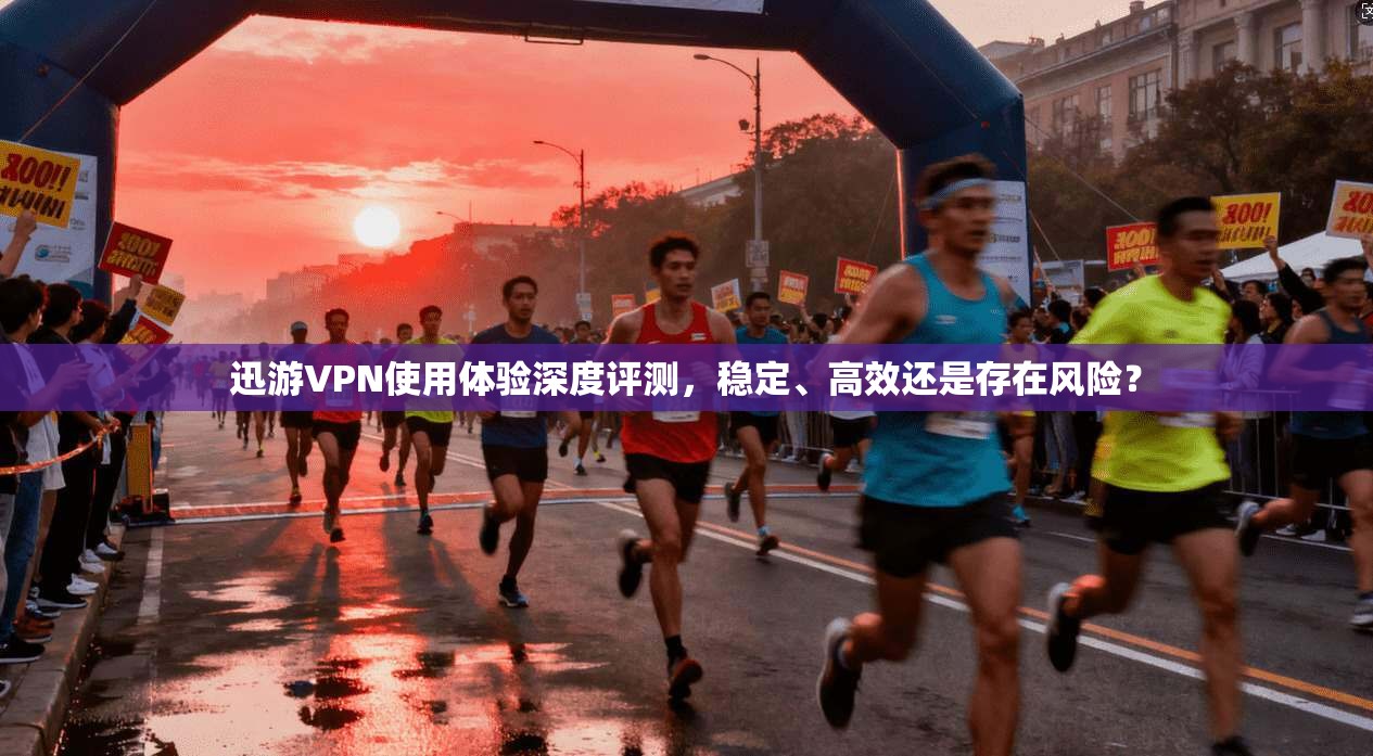 迅游VPN使用体验深度评测,稳定、高效还是存在风险? 迅游VPN使用体验深度评测,稳定、高效还是存在风险?