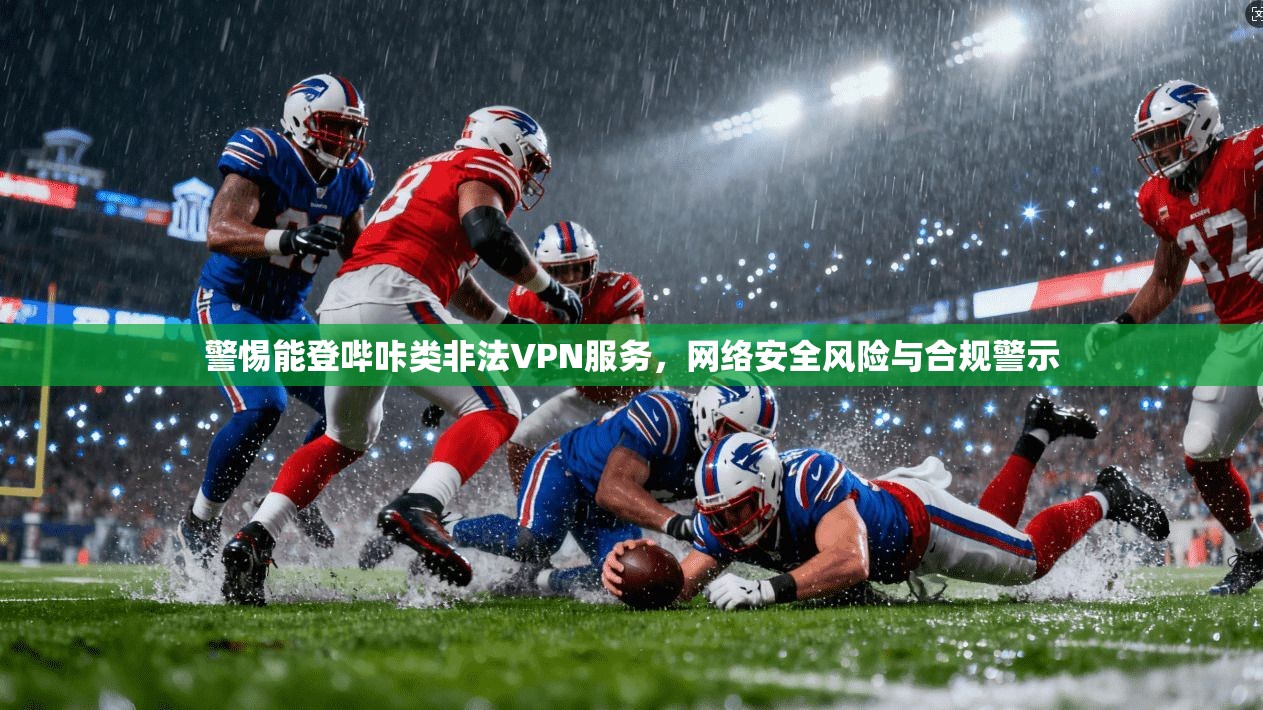 警惕能登哔咔类非法VPN服务，网络安全风险与合规警示