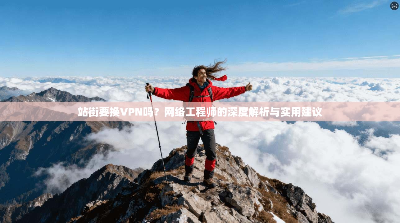 站街要换VPN吗？网络工程师的深度解析与实用建议