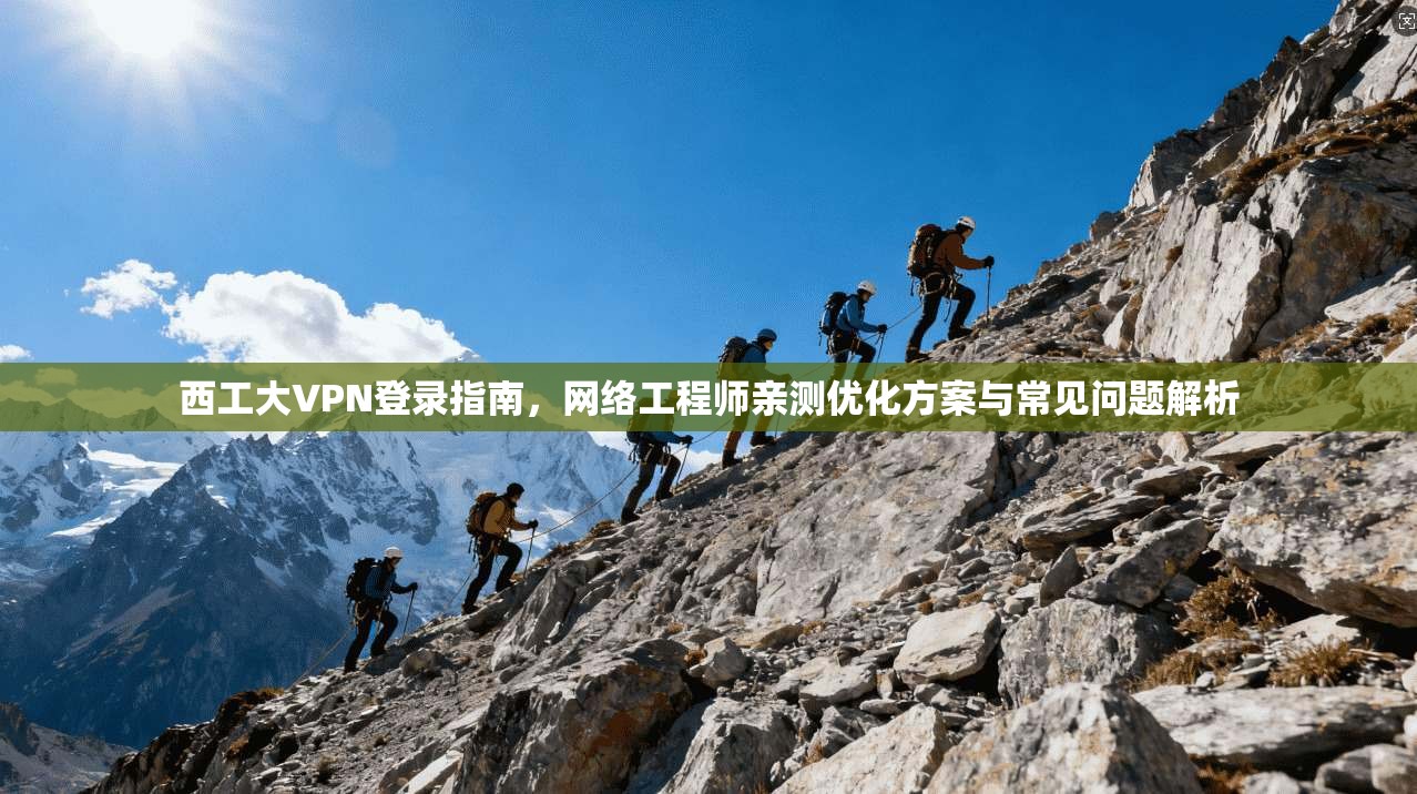 西工大VPN登录指南，网络工程师亲测优化方案与常见问题解析