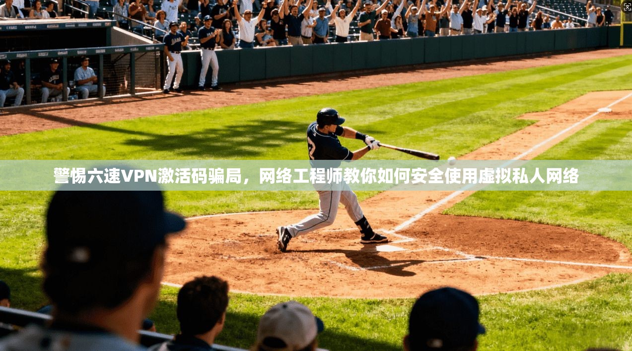 警惕六速VPN激活码骗局,网络工程师教你如何安全使用虚拟私人网络