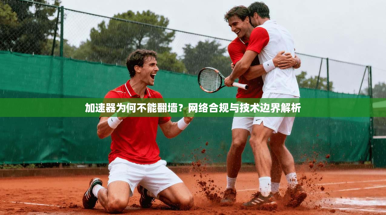 加速器为何不能翻墙？网络合规与技术边界解析