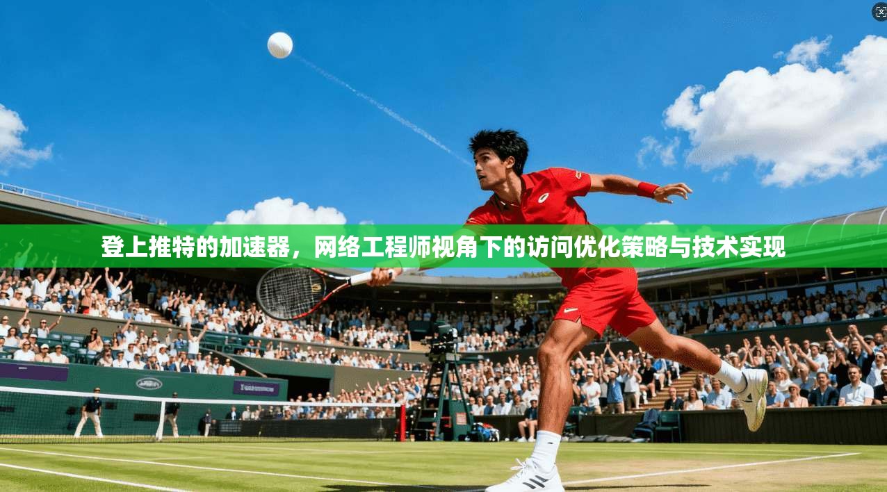 登上推特的加速器，网络工程师视角下的访问优化策略与技术实现