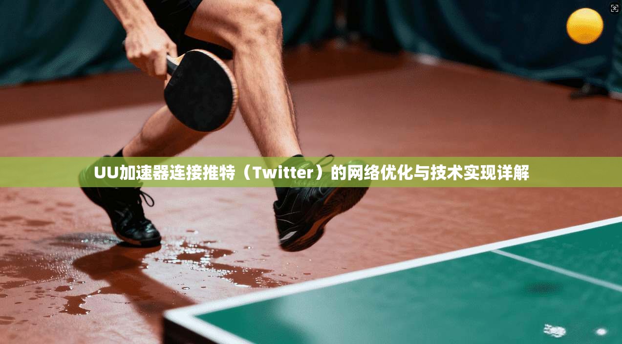 UU加速器连接推特（Twitter）的网络优化与技术实现详解