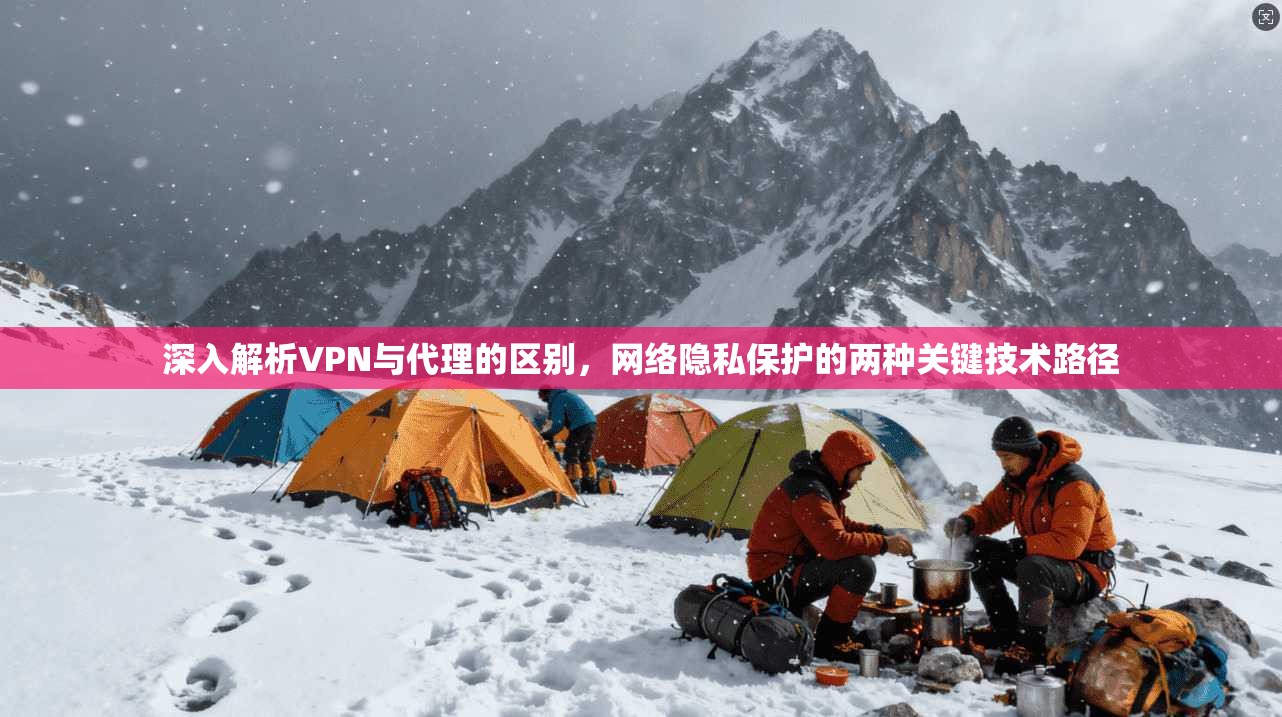 深入解析VPN与代理的区别，网络隐私保护的两种关键技术路径