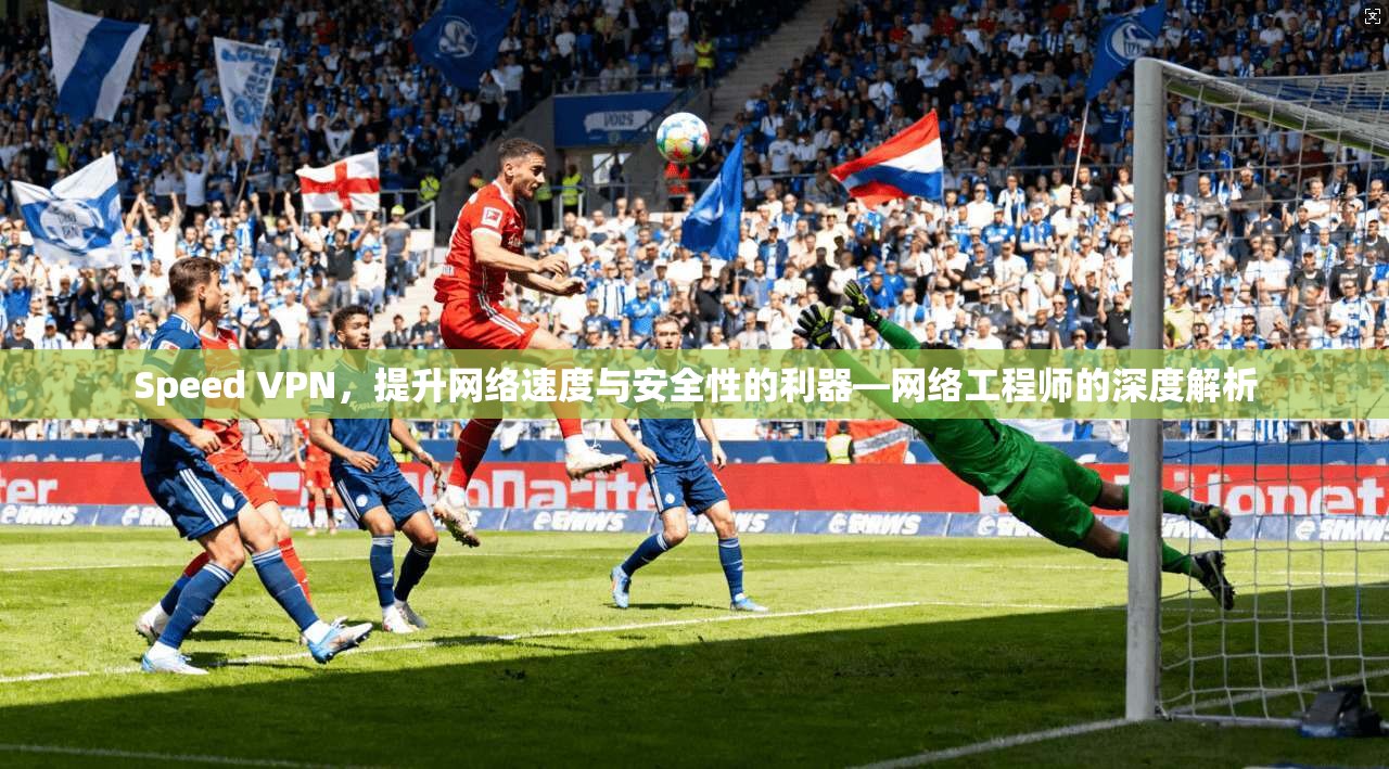 Speed VPN，提升网络速度与安全性的利器—网络工程师的深度解析