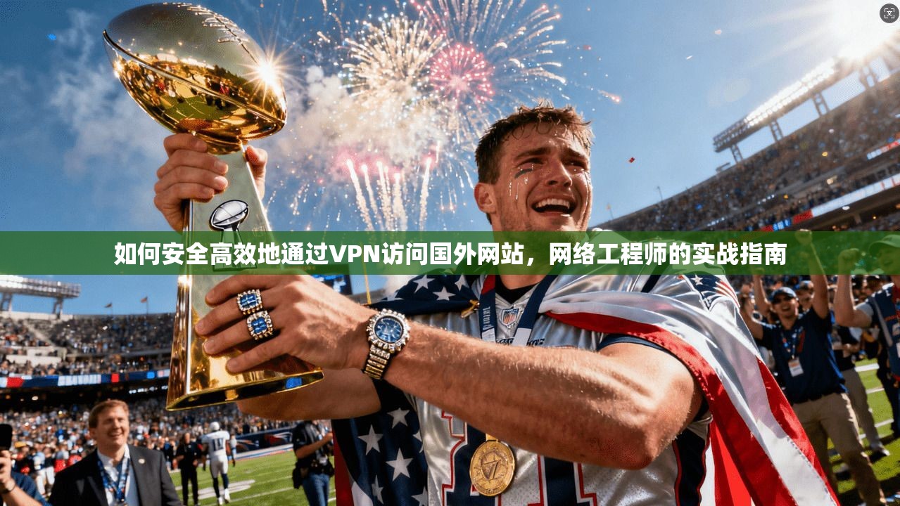 如何安全高效地通过VPN访问国外网站,网络工程师的实战指南 如何安全高效地通过VPN访问国外网站,网络工程师的实战指南