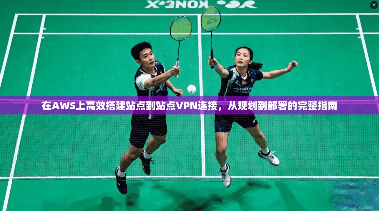 在AWS上高效搭建站点到站点VPN连接，从规划到部署的完整指南