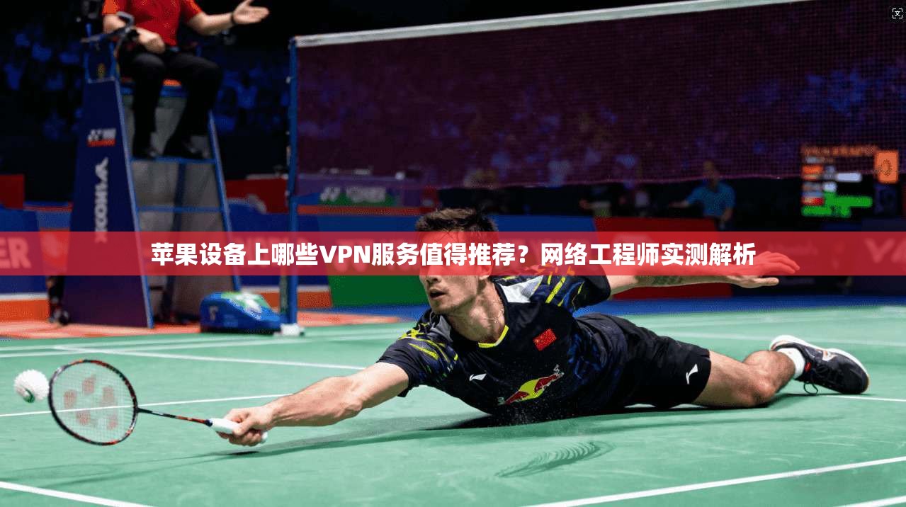 苹果设备上哪些VPN服务值得推荐?网络工程师实测解析 苹果设备上哪些VPN服务值得推荐?网络工程师实测解析
