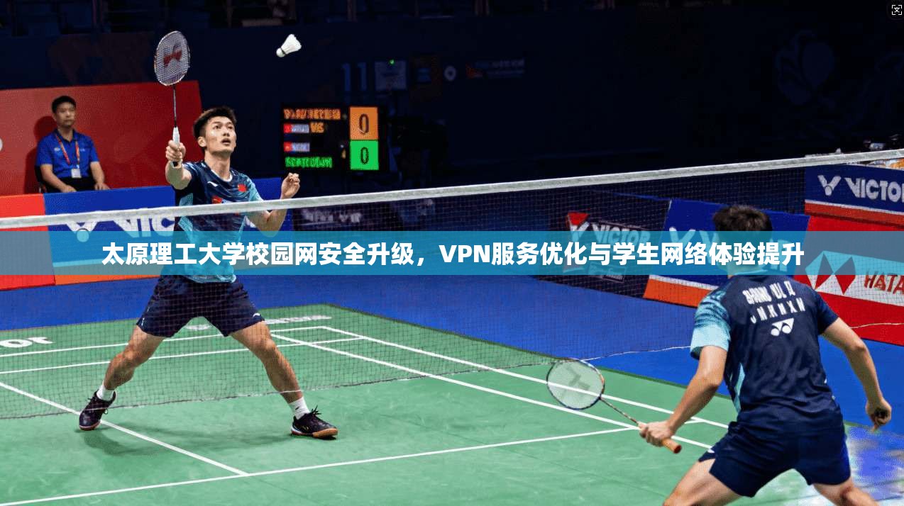 太原理工大学校园网安全升级,VPN服务优化与学生网络体验提升