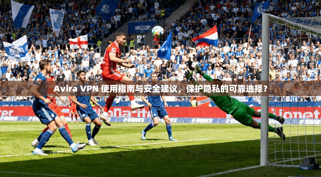 Avira VPN 使用指南与安全建议,保护隐私的可靠选择? Avira VPN 使用指南与安全建议,保护隐私的可靠选择?