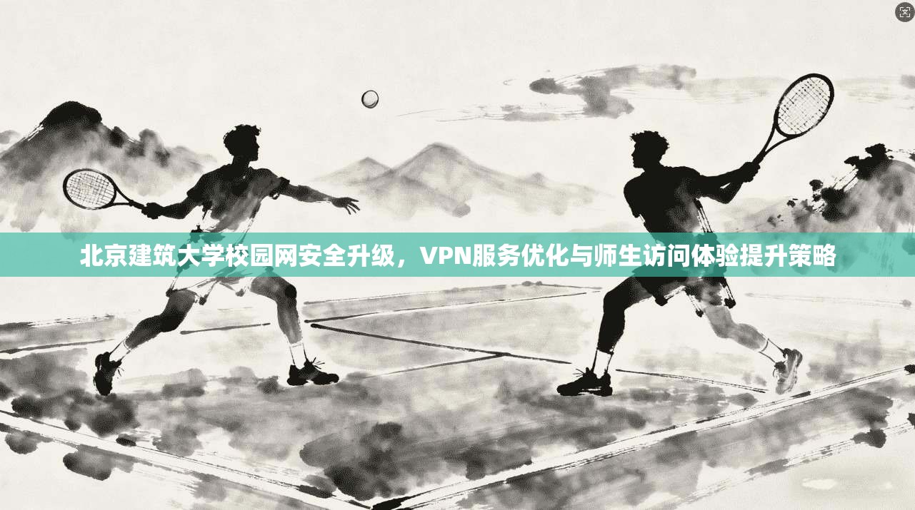 北京建筑大学校园网安全升级，VPN服务优化与师生访问体验提升策略