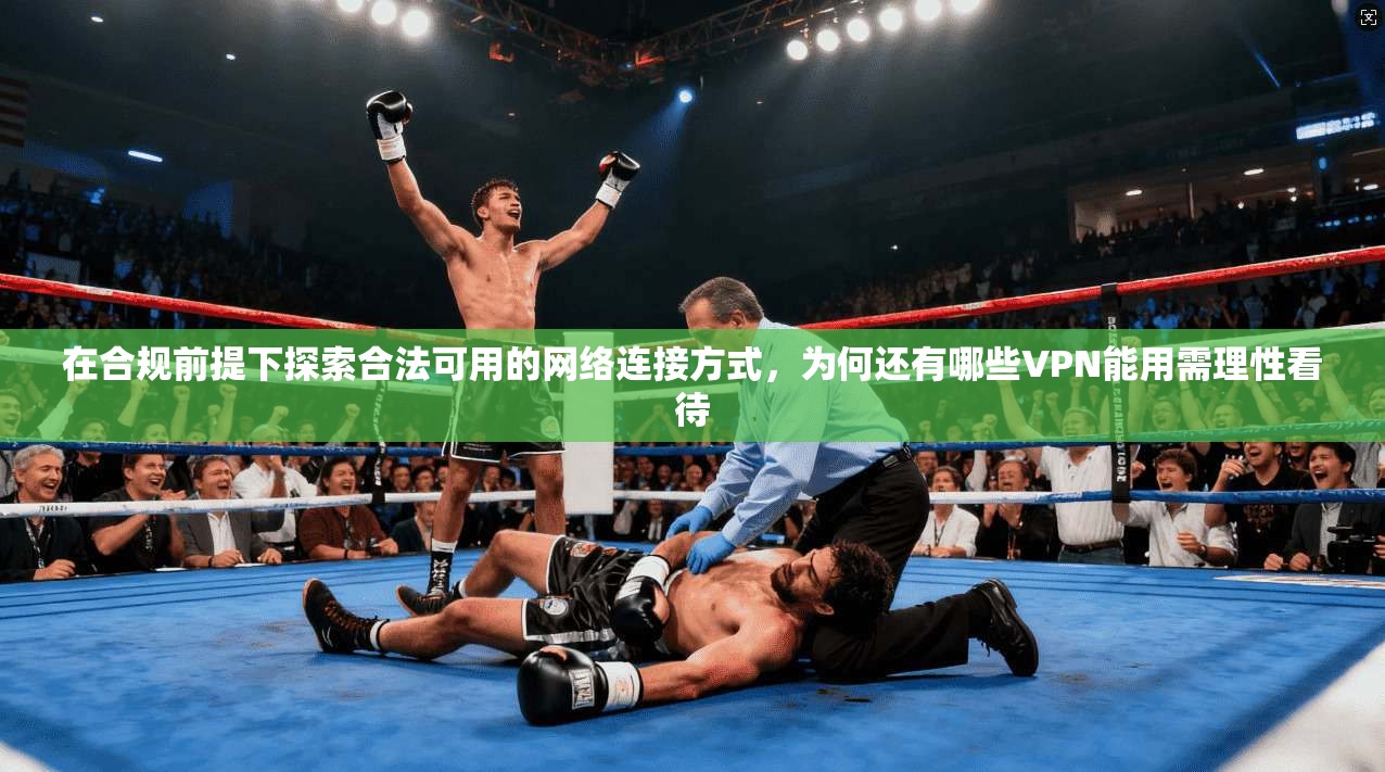 在合规前提下探索合法可用的网络连接方式，为何还有哪些VPN能用需理性看待