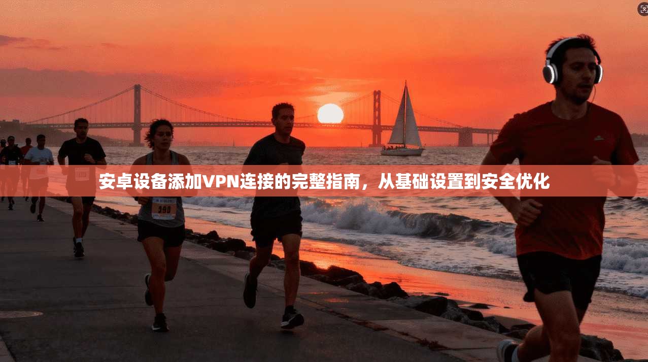 安卓设备添加VPN连接的完整指南,从基础设置到安全优化