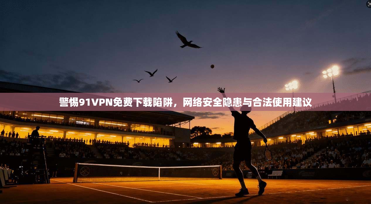 警惕91VPN免费下载陷阱,网络安全隐患与合法使用建议