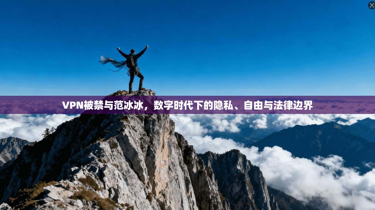 VPN被禁与范冰冰,数字时代下的隐私、自由与法律边界