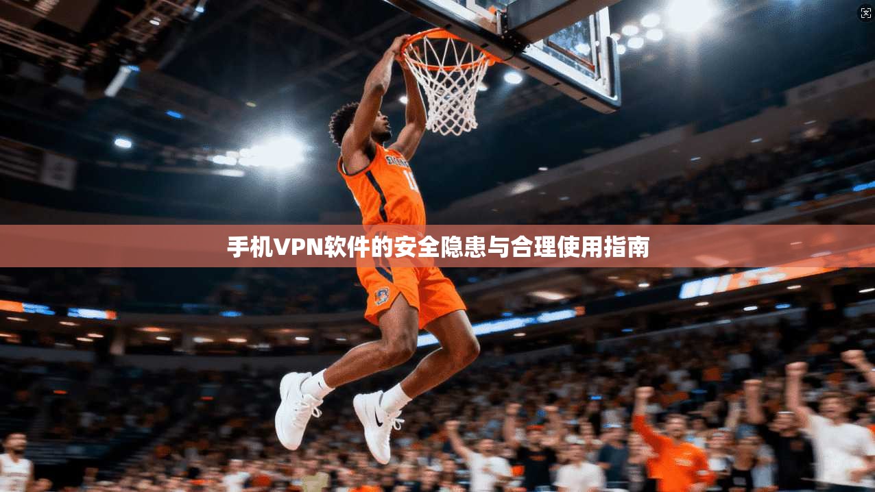 手机VPN软件的安全隐患与合理使用指南