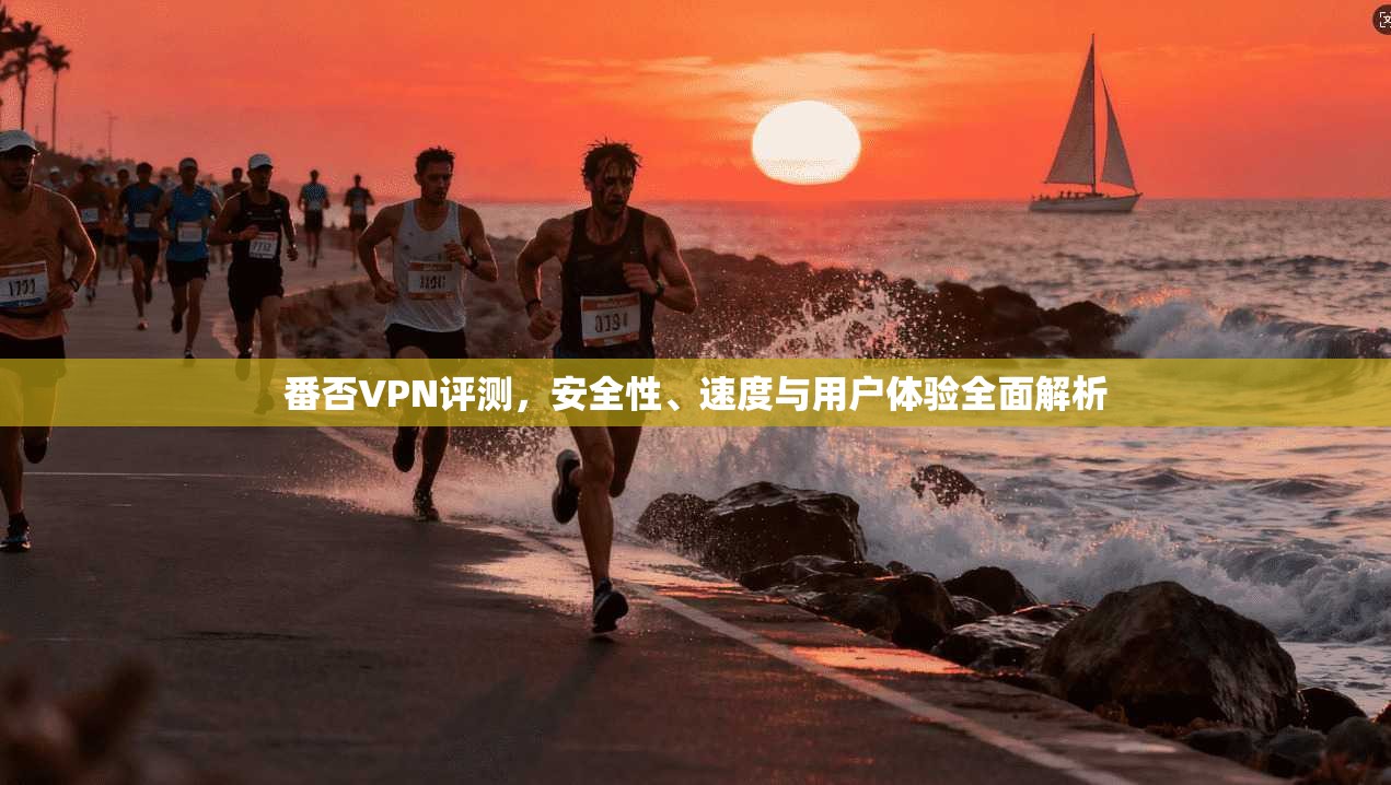 番否VPN评测,安全性、速度与用户体验全面解析