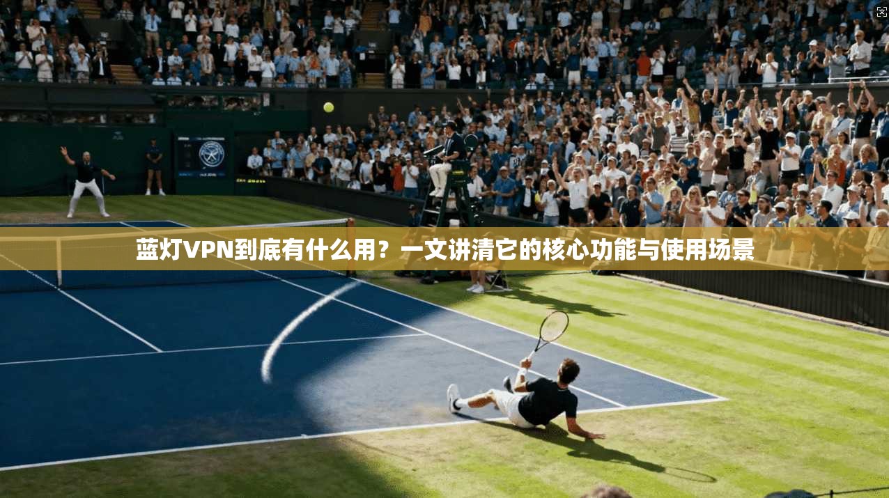 蓝灯VPN到底有什么用？一文讲清它的核心功能与使用场景