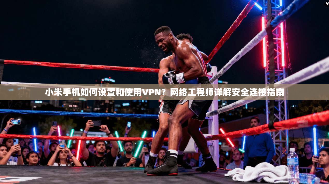 小米手机如何设置和使用VPN？网络工程师详解安全连接指南