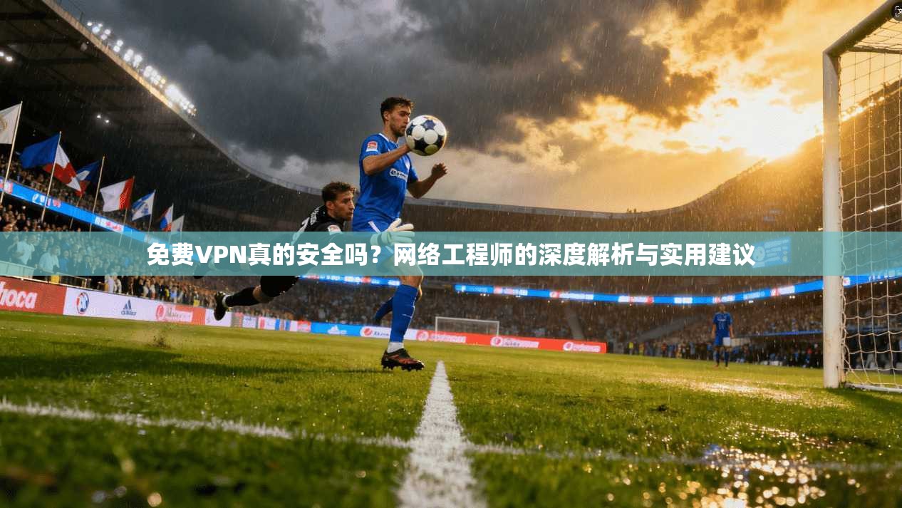 免费VPN真的安全吗？网络工程师的深度解析与实用建议