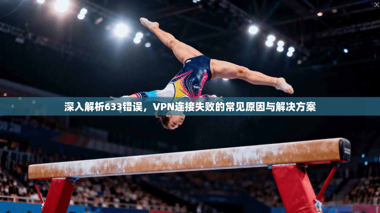 深入解析633错误，VPN连接失败的常见原因与解决方案