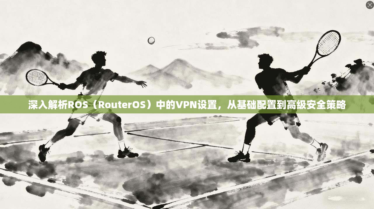 深入解析ROS(RouterOS)中的VPN设置,从基础配置到高级安全策略
