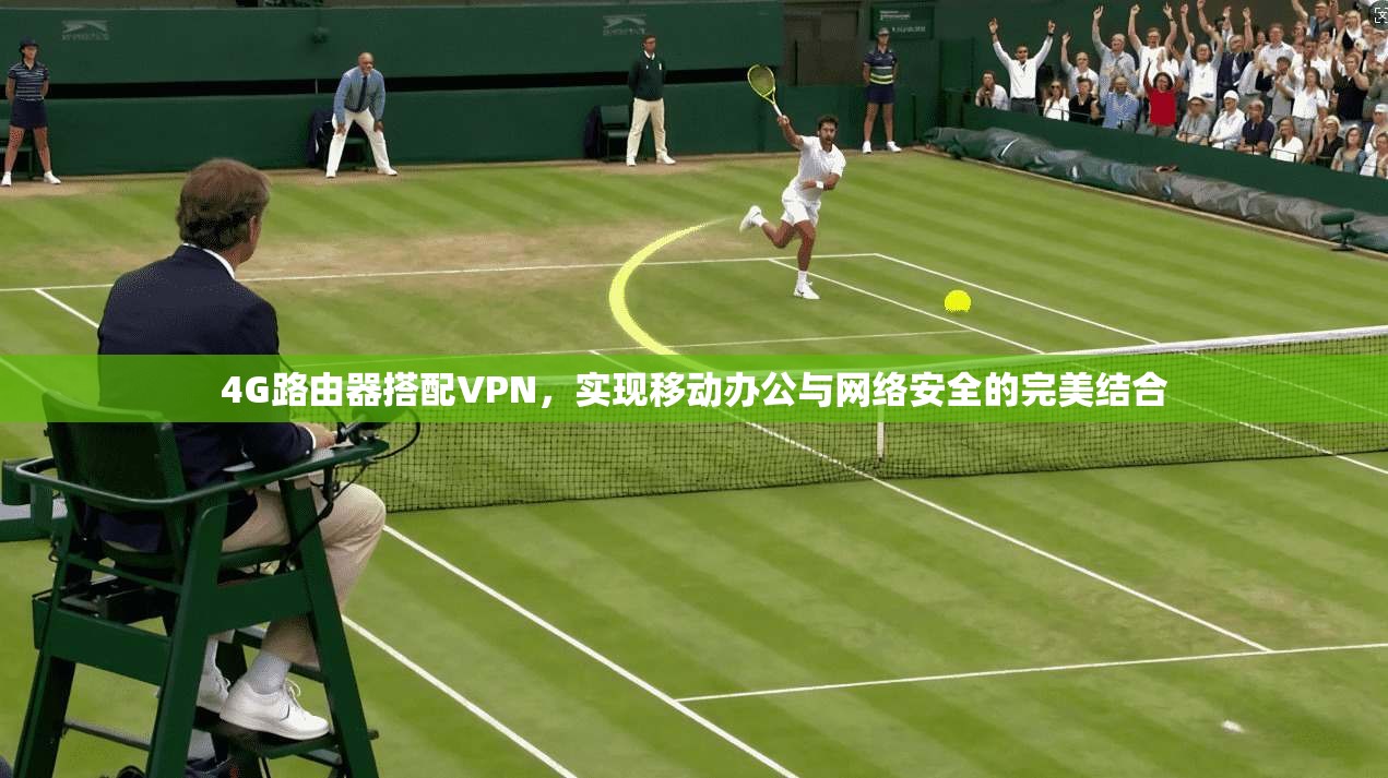 4G路由器搭配VPN,实现移动办公与网络安全的完美结合