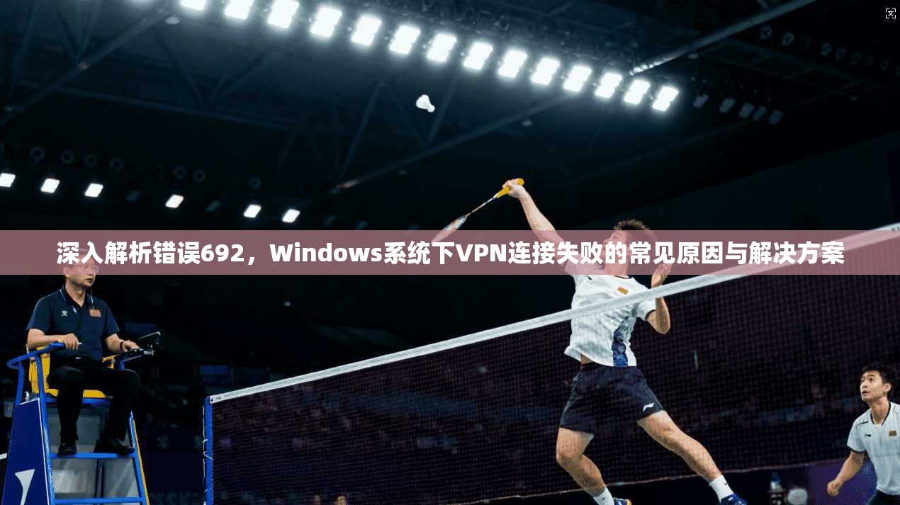深入解析错误692,Windows系统下VPN连接失败的常见原因与解决方案