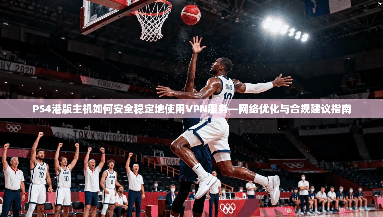PS4港版主机如何安全稳定地使用VPN服务—网络优化与合规建议指南