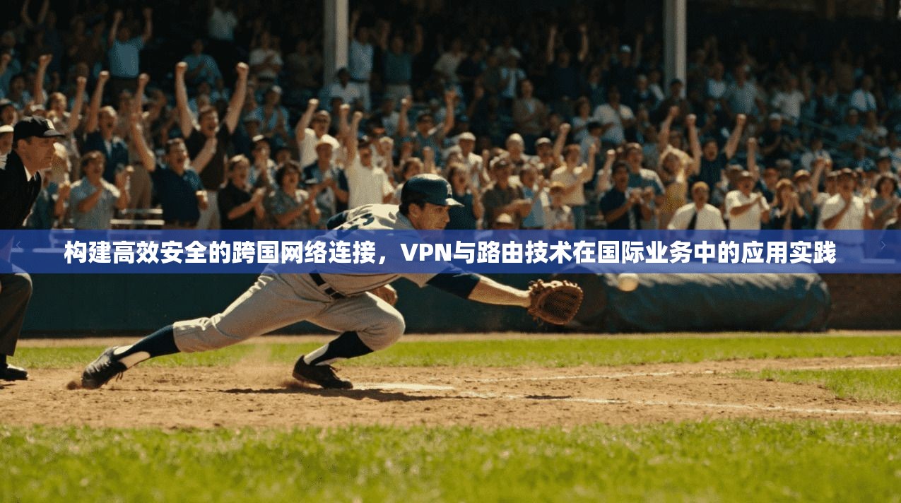 构建高效安全的跨国网络连接,VPN与路由技术在国际业务中的应用实践