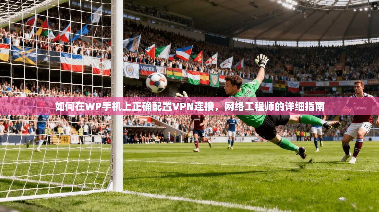 如何在WP手机上正确配置VPN连接，网络工程师的详细指南