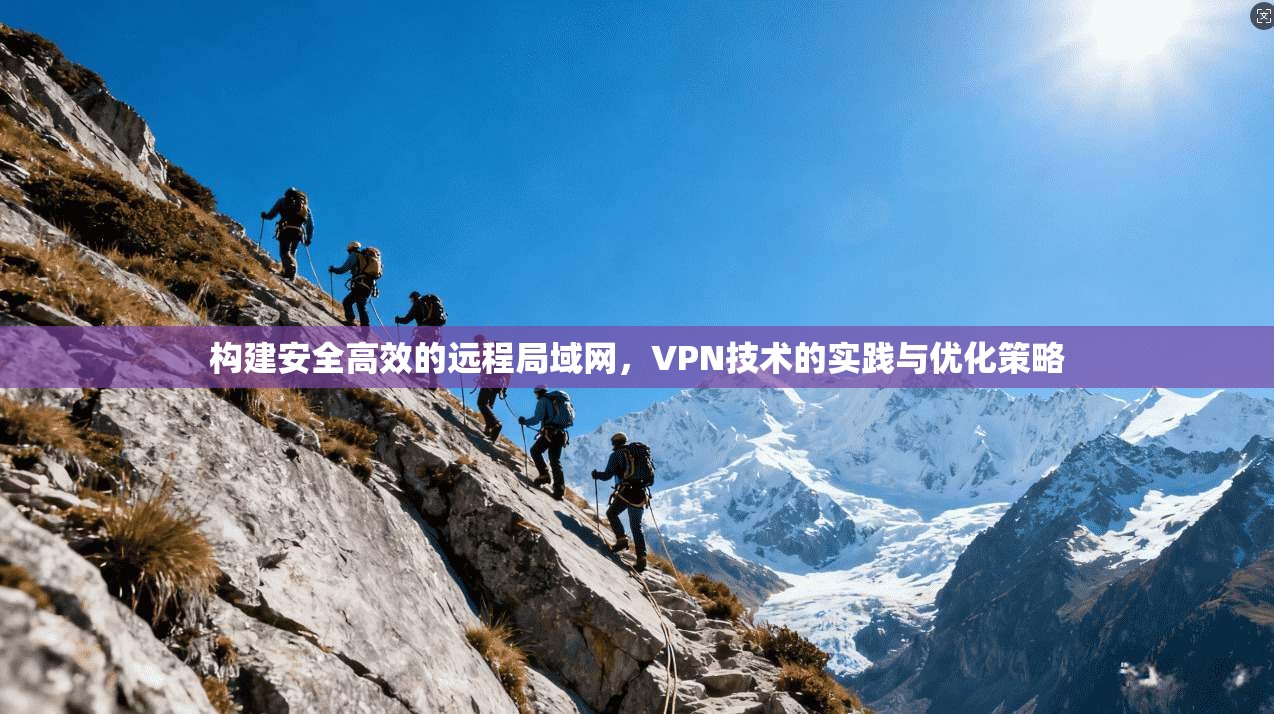 构建安全高效的远程局域网，VPN技术的实践与优化策略
