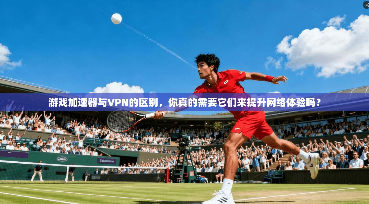 游戏加速器与VPN的区别，你真的需要它们来提升网络体验吗？