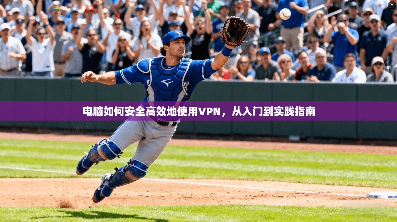电脑如何安全高效地使用VPN，从入门到实践指南