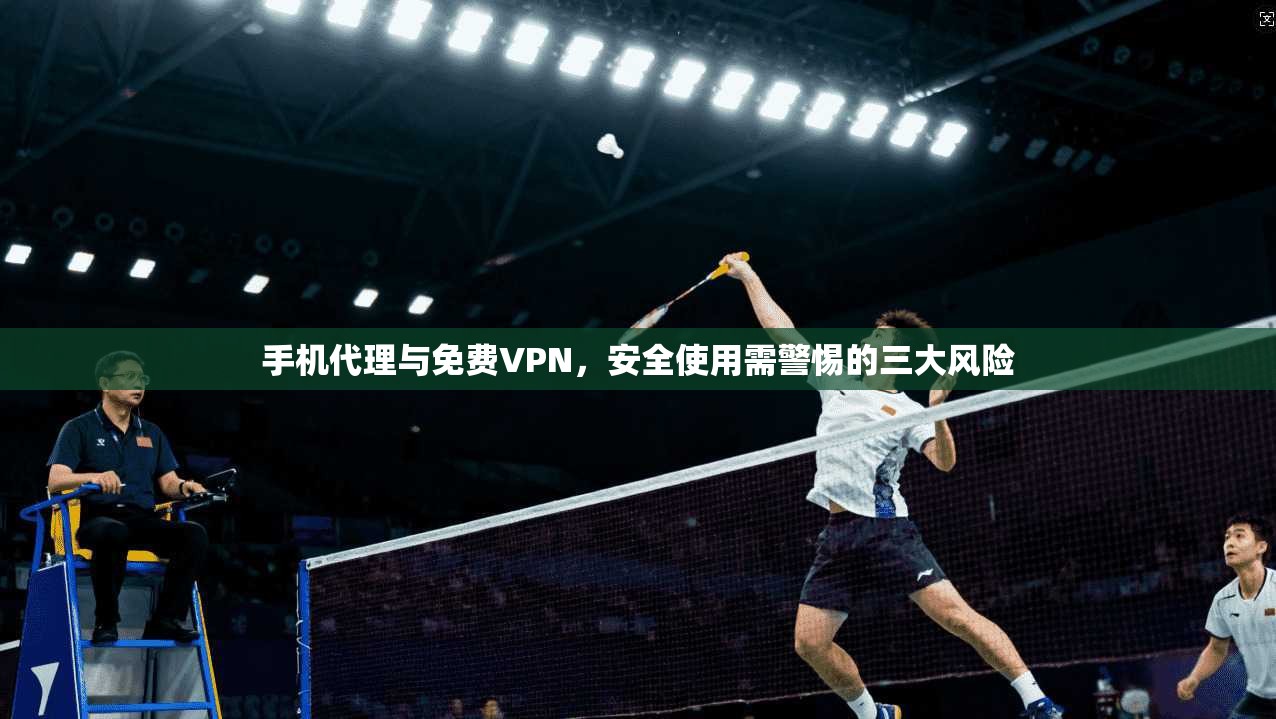 手机代理与免费VPN,安全使用需警惕的三大风险