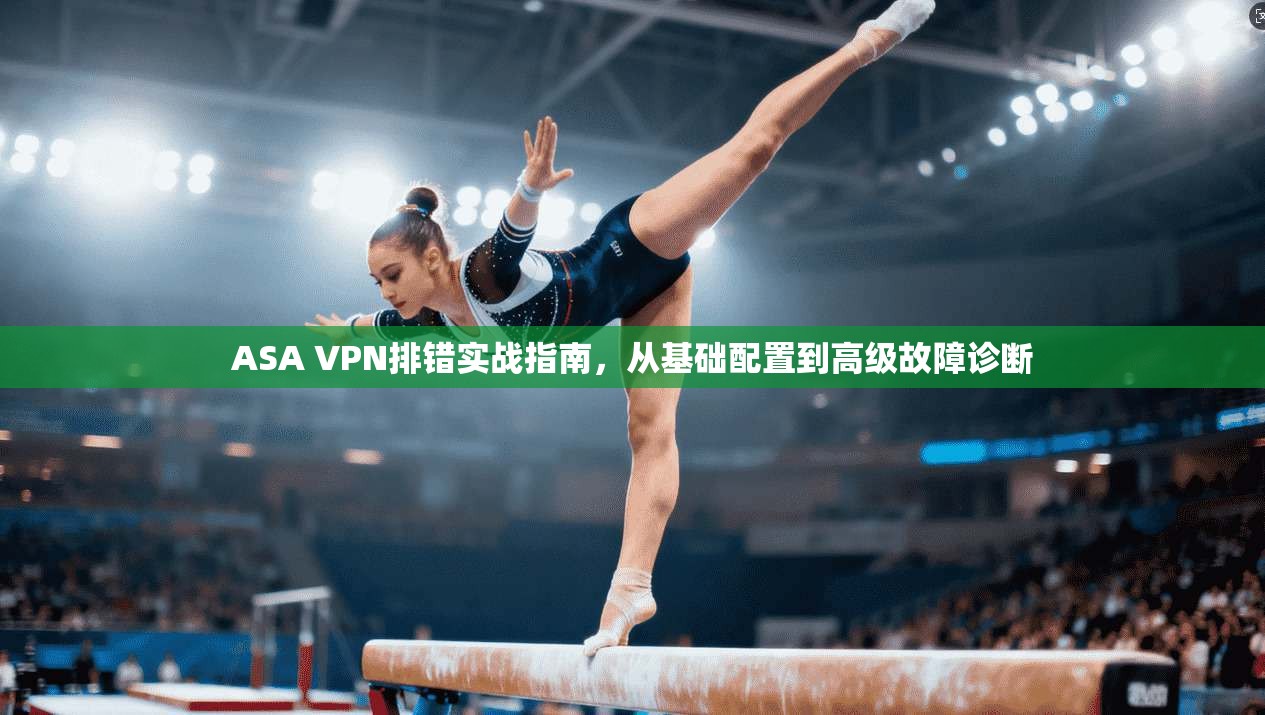 ASA VPN排错实战指南,从基础配置到高级故障诊断