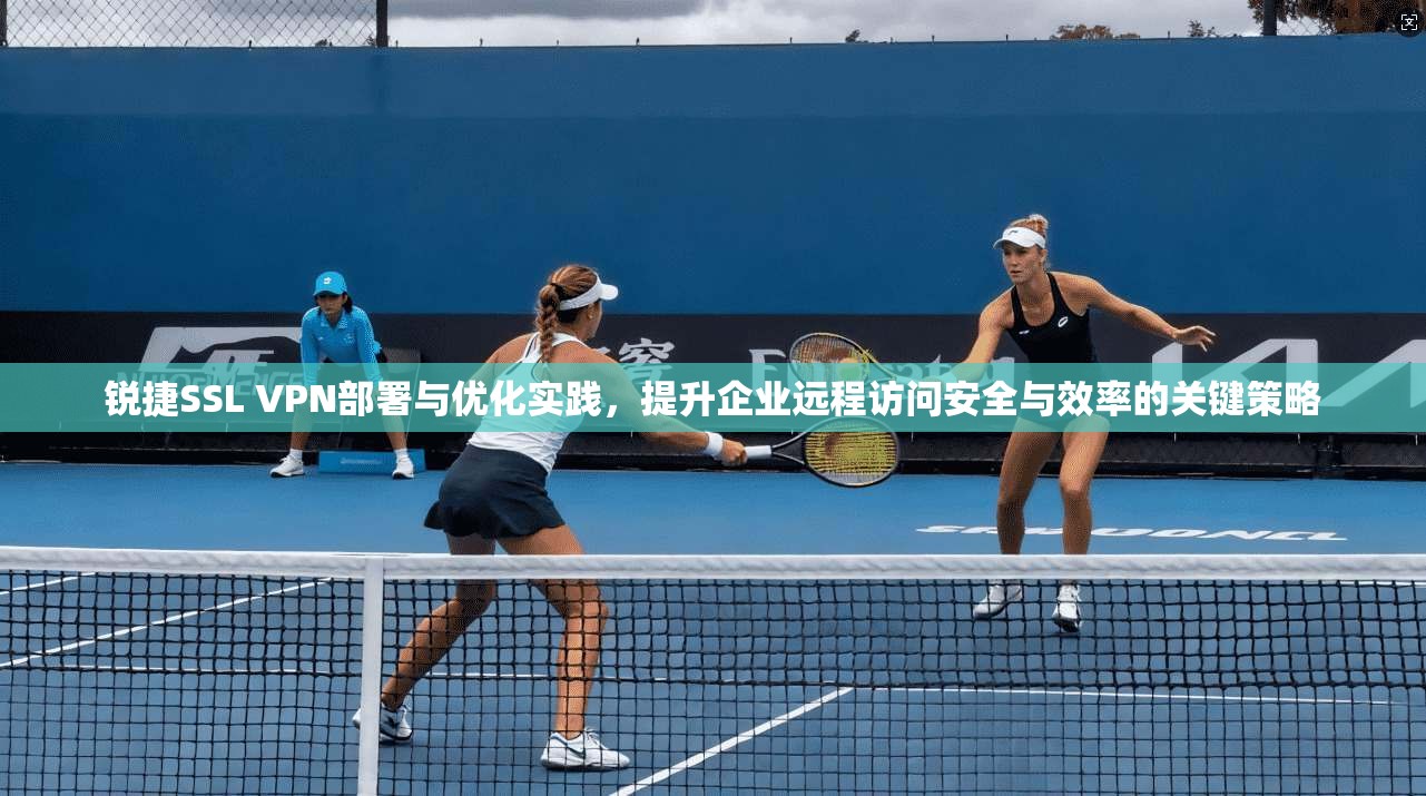 锐捷SSL VPN部署与优化实践，提升企业远程访问安全与效率的关键策略