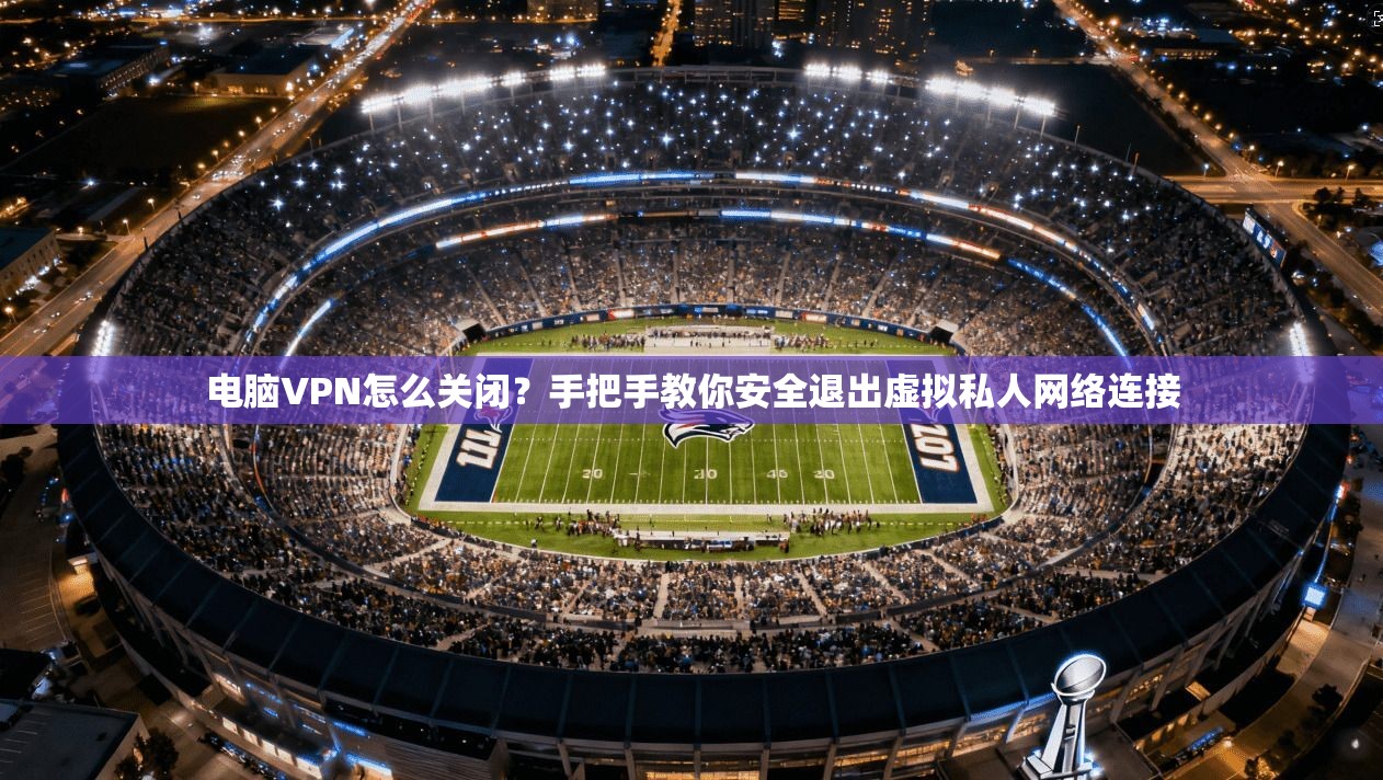 电脑VPN怎么关闭?手把手教你安全退出虚拟私人网络连接
