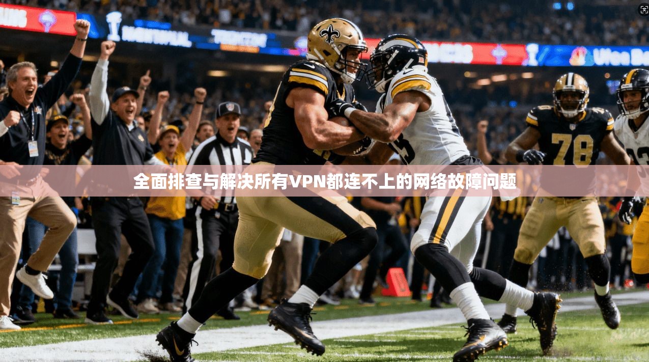 全面排查与解决所有VPN都连不上的网络故障问题