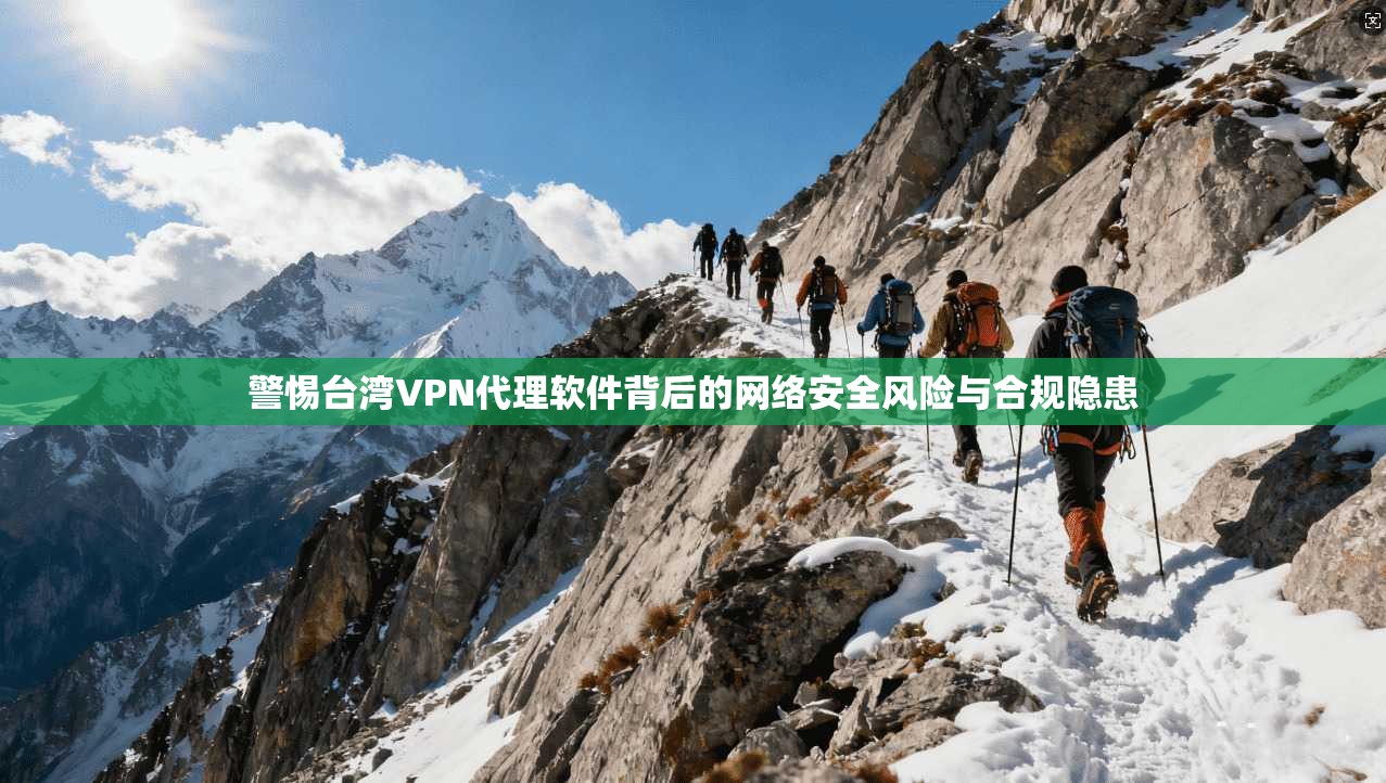 警惕台湾VPN代理软件背后的网络安全风险与合规隐患