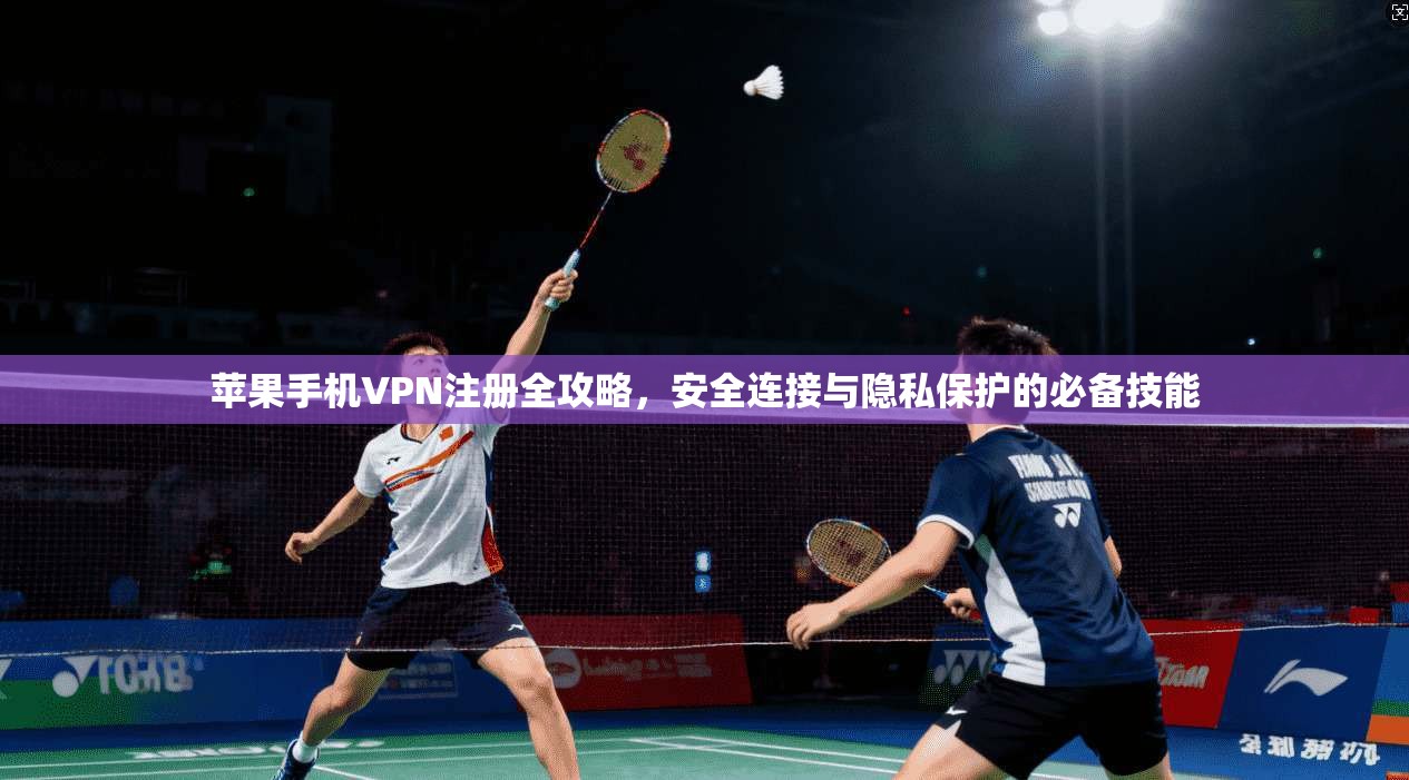 苹果手机VPN注册全攻略，安全连接与隐私保护的必备技能