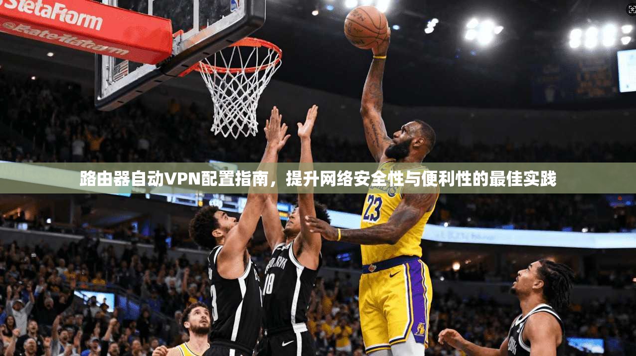 路由器自动VPN配置指南,提升网络安全性与便利性的最佳实践