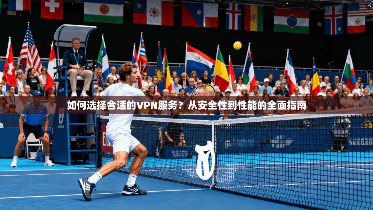 如何选择合适的VPN服务？从安全性到性能的全面指南