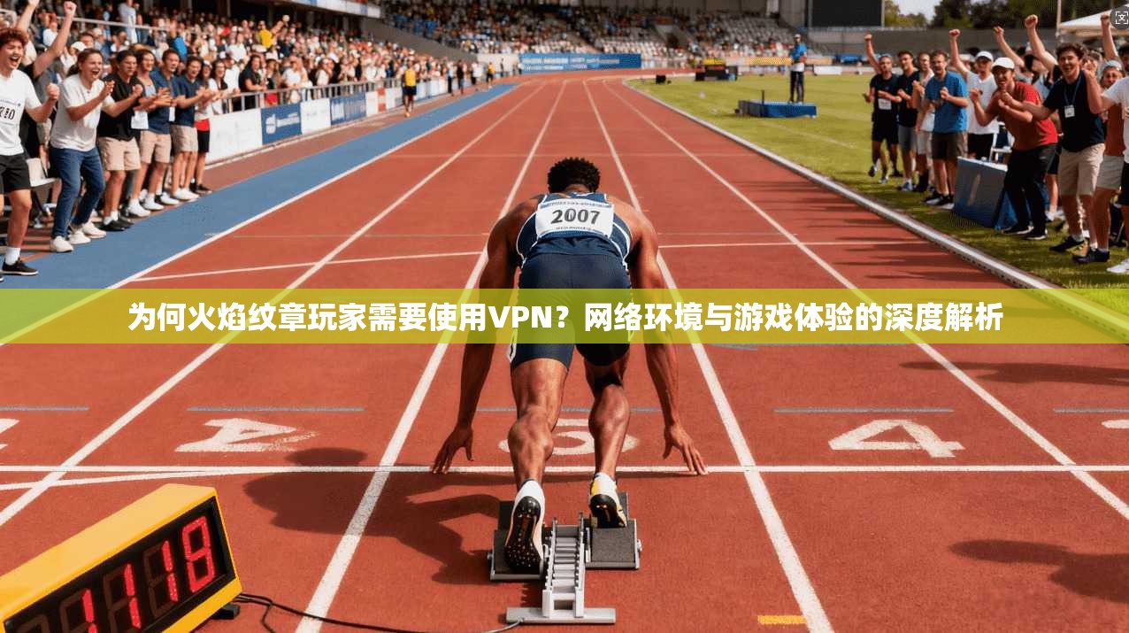 为何火焰纹章玩家需要使用VPN?网络环境与游戏体验的深度解析