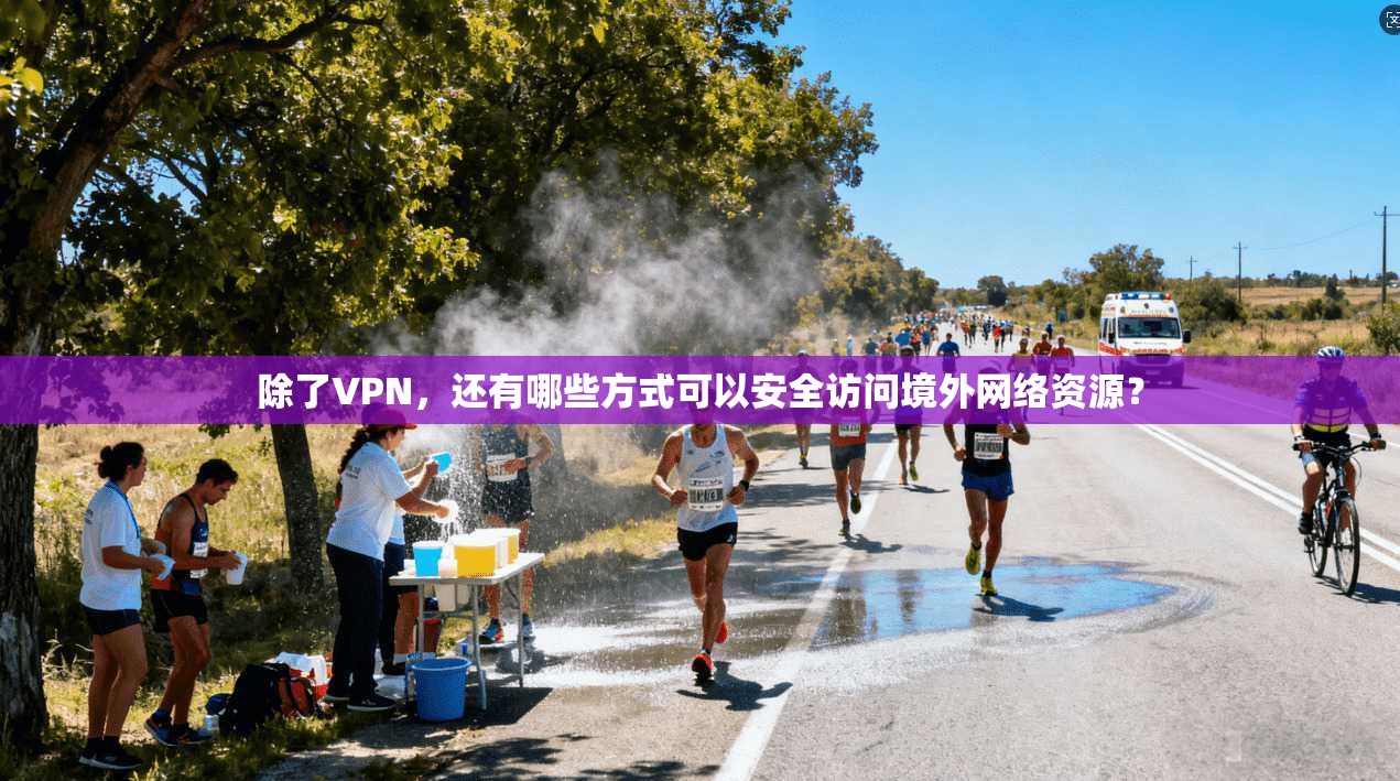 除了VPN，还有哪些方式可以安全访问境外网络资源？