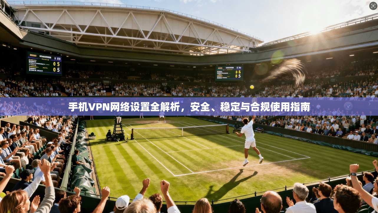 手机VPN网络设置全解析，安全、稳定与合规使用指南